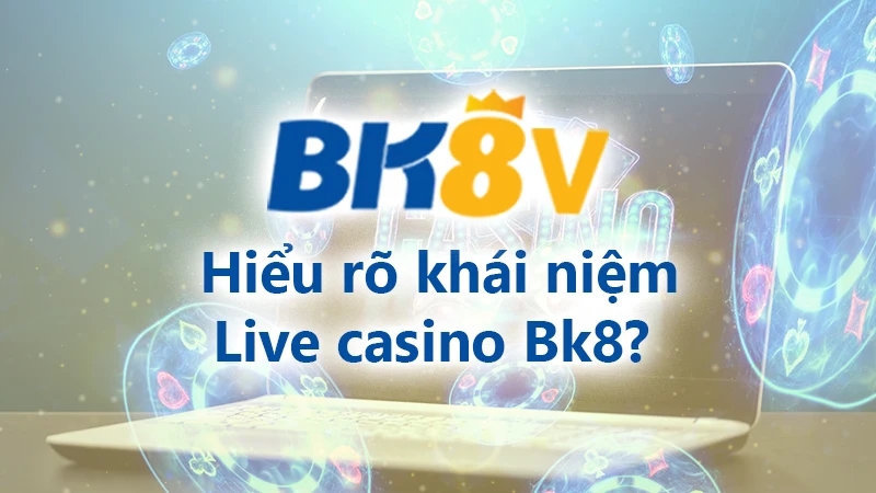 Hiểu rõ khái niệm live casino Bk8