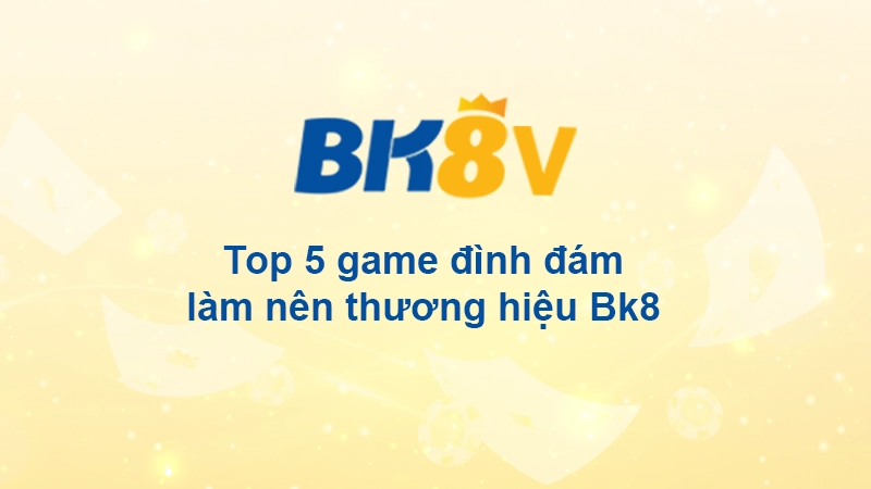 5 trò chơi làm nên tên tuổi BK8